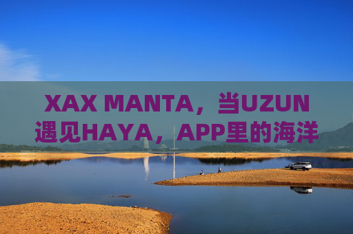 XAX MANTA,当UZUN遇见HAYA,APP里的海洋新纪元,XAX MANTA,当UZUN遇见HAYA,APP海洋新纪元 XAX MANTA,当UZUN遇见HAYA,APP里的海洋新纪元,XAX MANTA,当UZUN遇见HAYA,APP海洋新纪元