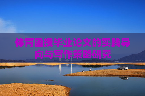 体育函授毕业论文的实践导向与写作策略研究 体育函授毕业论文的实践导向与写作策略研究