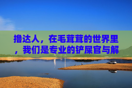 撸达人,在毛茸茸的世界里,我们是专业的铲屎官与解忧师,撸达人,毛茸茸世界的专业铲屎官与解忧师 撸达人,在毛茸茸的世界里,我们是专业的铲屎官与解忧师,撸达人,毛茸茸世界的专业铲屎官与解忧师