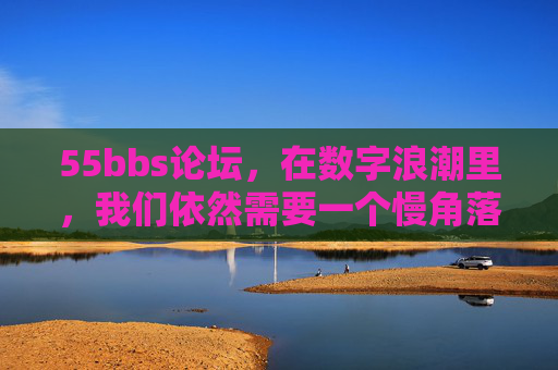 55bbs论坛,在数字浪潮里,我们依然需要一个慢角落,55bbs论坛,数字浪潮里的慢角落 55bbs论坛,在数字浪潮里,我们依然需要一个慢角落,55bbs论坛,数字浪潮里的慢角落