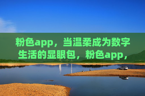 粉色app,当温柔成为数字生活的显眼包,粉色app,温柔成数字生活显眼包 粉色app,当温柔成为数字生活的显眼包,粉色app,温柔成数字生活显眼包
