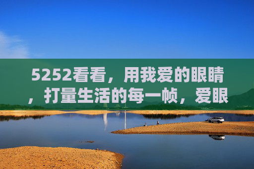 5252看看,用我爱的眼睛,打量生活的每一帧,爱眼打量,生活帧帧 5252看看,用我爱的眼睛,打量生活的每一帧,爱眼打量,生活帧帧
