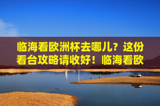 临海看欧洲杯去哪儿?这份看台攻略请收好!临海看欧洲杯看台攻略 临海看欧洲杯去哪儿?这份看台攻略请收好!临海看欧洲杯看台攻略