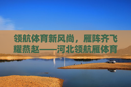 领航体育新风尚,雁阵齐飞耀燕赵——河北领航雁体育的使命与担当,领航体育新风尚 雁阵齐飞耀燕赵 领航体育新风尚,雁阵齐飞耀燕赵——河北领航雁体育的使命与担当,领航体育新风尚 雁阵齐飞耀燕赵