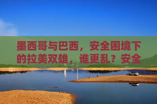 墨西哥与巴西,安全困境下的拉美双雄,谁更乱?安全困境下的拉美双雄,墨西哥巴西谁更乱? 墨西哥与巴西,安全困境下的拉美双雄,谁更乱?安全困境下的拉美双雄,墨西哥巴西谁更乱?