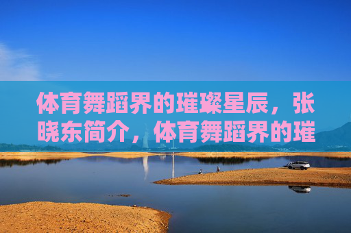 体育舞蹈界的璀璨星辰,张晓东简介,体育舞蹈界的璀璨星辰——张晓东 体育舞蹈界的璀璨星辰,张晓东简介,体育舞蹈界的璀璨星辰——张晓东