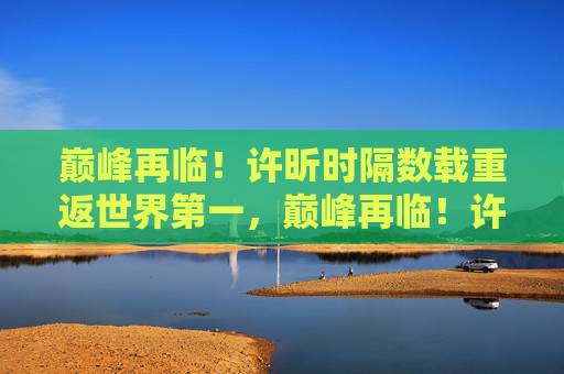 巅峰再临!许昕时隔数载重返世界第一,巅峰再临!许昕时隔数载重返世界第一 巅峰再临!许昕时隔数载重返世界第一,巅峰再临!许昕时隔数载重返世界第一