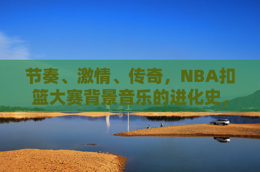 节奏、激情、传奇,NBA扣篮大赛背景音乐的进化史,NBA扣篮大赛背景音乐的进化,节奏、激情与传奇 节奏、激情、传奇,NBA扣篮大赛背景音乐的进化史,NBA扣篮大赛背景音乐的进化,节奏、激情与传奇