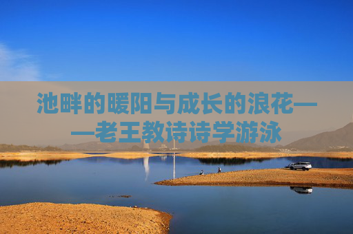 池畔的暖阳与成长的浪花——老王教诗诗学游泳