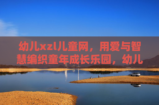 幼儿xzl儿童网，用爱与智慧编织童年成长乐园，幼儿xzl儿童网，用爱与智慧编织童年成长乐园