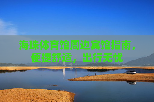 海珠体育馆周边宾馆指南，便捷舒适，出行无忧