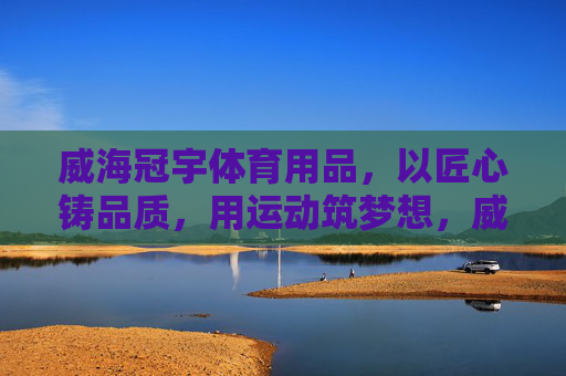 威海冠宇体育用品，以匠心铸品质，用运动筑梦想，威海冠宇体育，匠心铸品质，运动筑梦想