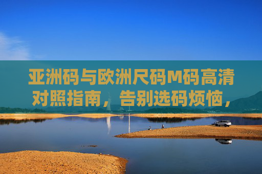 亚洲码与欧洲尺码M码高清对照指南，告别选码烦恼，精准穿搭不踩雷，亚洲码与欧洲码M码高清对照指南，告别选码烦恼，精准穿搭不踩雷