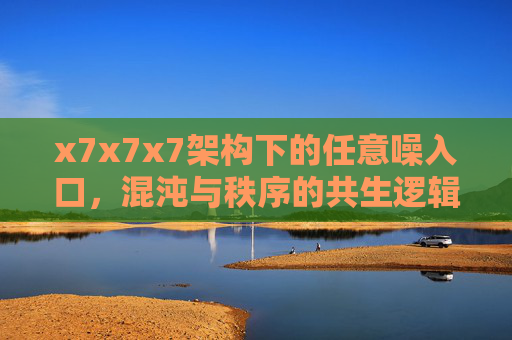 x7x7x7架构下的任意噪入口，混沌与秩序的共生逻辑