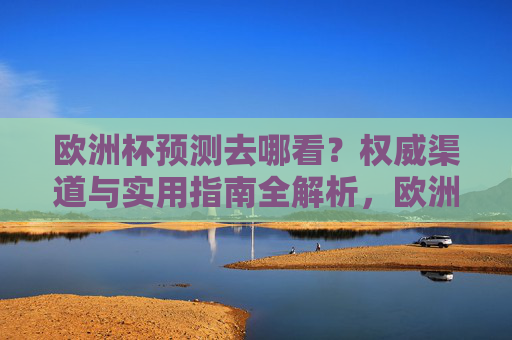 欧洲杯预测去哪看？权威渠道与实用指南全解析，欧洲杯预测，权威渠道与实用指南全解析
