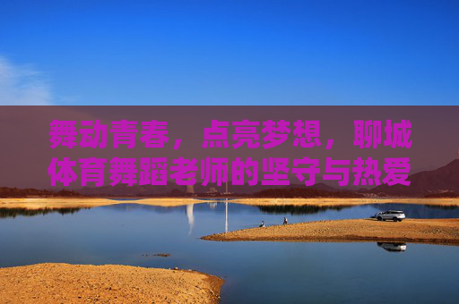 舞动青春，点亮梦想，聊城体育舞蹈老师的坚守与热爱，舞动青春，点亮梦想，聊城体育舞蹈老师的坚守与热爱