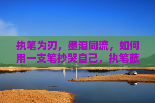 执笔为刃，墨泪同流，如何用一支笔抄哭自己，执笔蘸泪，抄哭自己