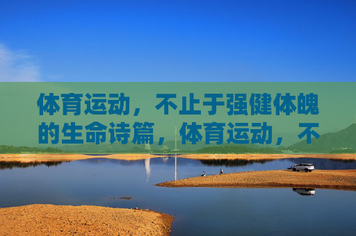 体育运动，不止于强健体魄的生命诗篇，体育运动，不止体魄的生命诗篇