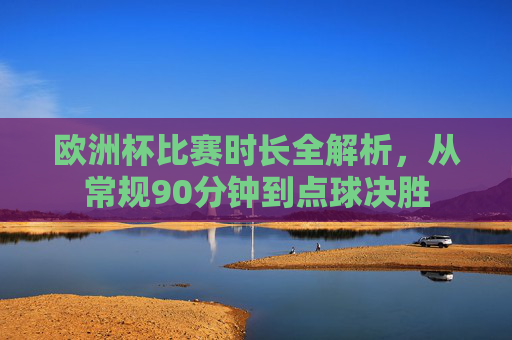 欧洲杯比赛时长全解析，从常规90分钟到点球决胜