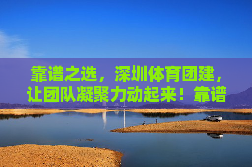 靠谱之选，深圳体育团建，让团队凝聚力动起来！靠谱深圳体育团建，让团队凝聚力动起来！