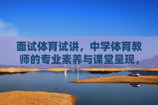 面试体育试讲,中学体育教师的专业素养与课堂呈现,中学体育教师面试试讲,专业素养与课堂呈现 面试体育试讲,中学体育教师的专业素养与课堂呈现,中学体育教师面试试讲,专业素养与课堂呈现