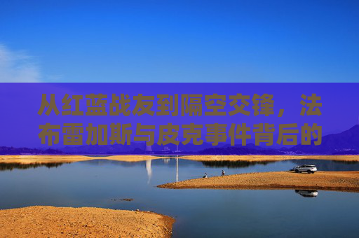 从红蓝战友到隔空交锋,法布雷加斯与皮克事件背后的足球江湖 从红蓝战友到隔空交锋,法布雷加斯与皮克事件背后的足球江湖