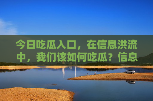 今日吃瓜入口,在信息洪流中,我们该如何吃瓜?信息洪流中,我们该如何吃瓜? 今日吃瓜入口,在信息洪流中,我们该如何吃瓜?信息洪流中,我们该如何吃瓜?