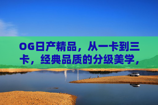 OG日产精品,从一卡到三卡,经典品质的分级美学,OG日产精品,一卡至三卡的经典分级美学 OG日产精品,从一卡到三卡,经典品质的分级美学,OG日产精品,一卡至三卡的经典分级美学