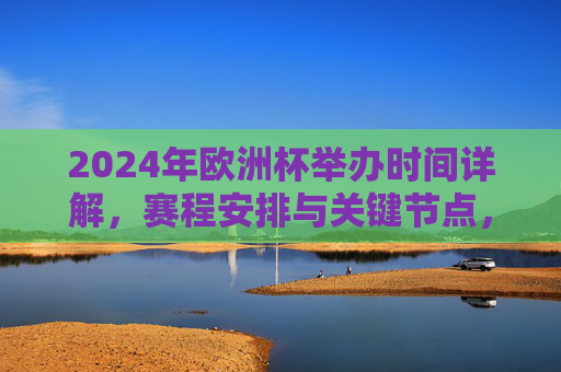 2024年欧洲杯举办时间详解，赛程安排与关键节点，2024年欧洲杯赛程时间与关键节点详解