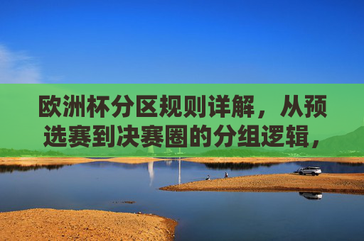 欧洲杯分区规则详解,从预选赛到决赛圈的分组逻辑,欧洲杯分区规则详解,预选赛至决赛圈分组逻辑 欧洲杯分区规则详解,从预选赛到决赛圈的分组逻辑,欧洲杯分区规则详解,预选赛至决赛圈分组逻辑