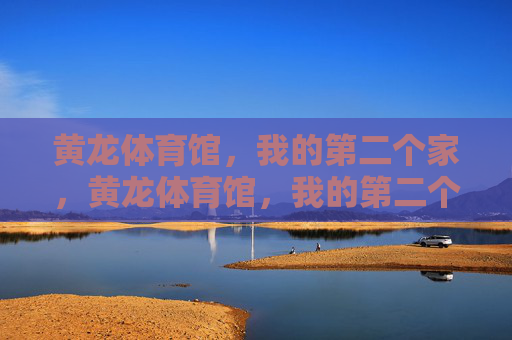 黄龙体育馆,我的第二个家,黄龙体育馆,我的第二个家 黄龙体育馆,我的第二个家,黄龙体育馆,我的第二个家