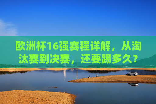 欧洲杯16强赛程详解,从淘汰赛到决赛,还要踢多久?欧洲杯16强赛程详解,淘汰赛到决赛还要踢多久? 欧洲杯16强赛程详解,从淘汰赛到决赛,还要踢多久?欧洲杯16强赛程详解,淘汰赛到决赛还要踢多久?