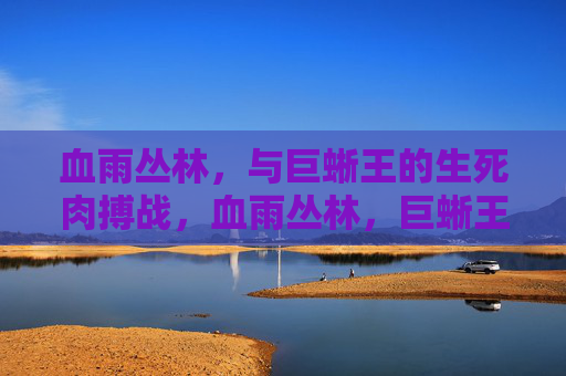 血雨丛林,与巨蜥王的生死肉搏战,血雨丛林,巨蜥王生死肉搏 血雨丛林,与巨蜥王的生死肉搏战,血雨丛林,巨蜥王生死肉搏