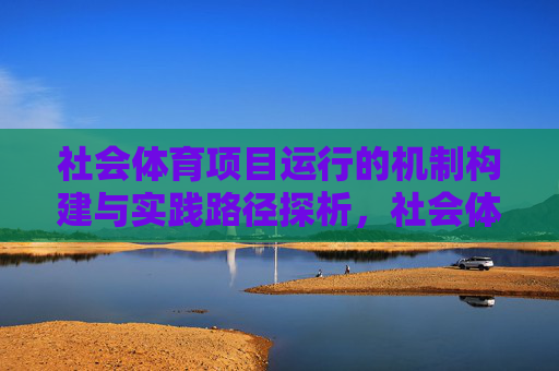社会体育项目运行的机制构建与实践路径探析，社会体育项目运行机制构建与实践路径探析
