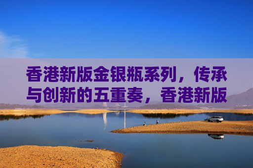 香港新版金银瓶系列，传承与创新的五重奏，香港新版金银瓶，传承与创新的五重奏
