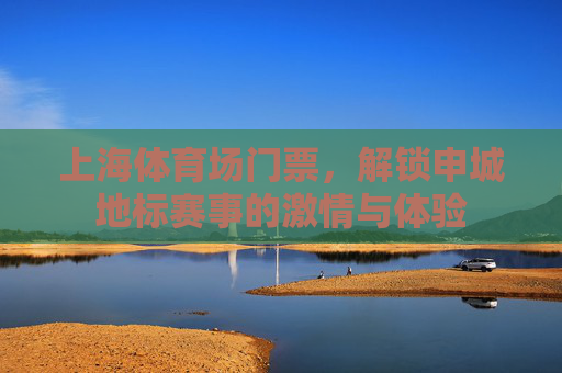 上海体育场门票，解锁申城地标赛事的激情与体验