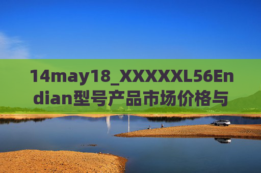 14may18_XXXXXL56Endian型号产品市场价格与技术解析，XXXXXL56Endian型号产品市场价格与技术解析