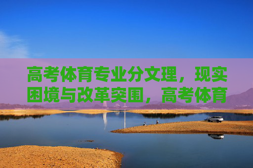 高考体育专业分文理，现实困境与改革突围，高考体育专业分文理，现实困境与改革突围