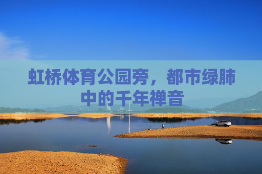 虹桥体育公园旁，都市绿肺中的千年禅音