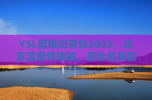 YSL蜜桃奶茶色2023，这支温柔焊嘴器，把秋冬氛围感拉满，YSL蜜桃奶茶色2023温柔焊嘴器，秋冬氛围感拉满