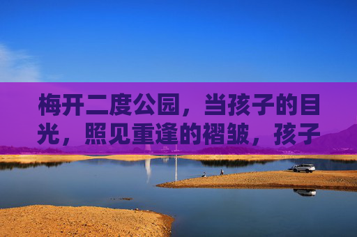 梅开二度公园，当孩子的目光，照见重逢的褶皱，孩子的目光照见梅开二度公园的重逢褶皱