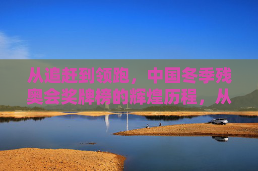 从追赶到领跑，中国冬季残奥会奖牌榜的辉煌历程，从追赶到领跑，中国冬季残奥会奖牌榜的辉煌历程