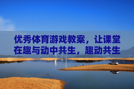 优秀体育游戏教案，让课堂在趣与动中共生，趣动共生，优秀体育游戏教案的课堂实践