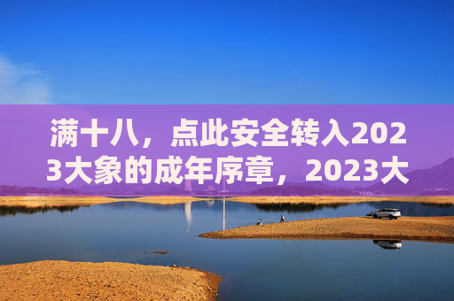 满十八，点此安全转入2023大象的成年序章，2023大象成年序章，满十八安全开启