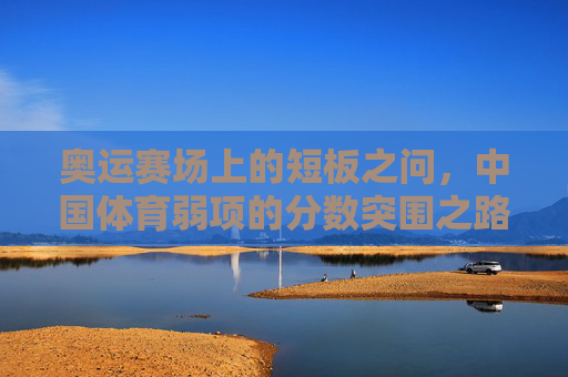 奥运赛场上的短板之问，中国体育弱项的分数突围之路，奥运短板突围，中国体育弱项的分数之路