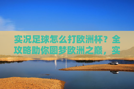 实况足球怎么打欧洲杯？全攻略助你圆梦欧洲之巅，实况足球欧洲杯全攻略，登顶欧洲之巅
