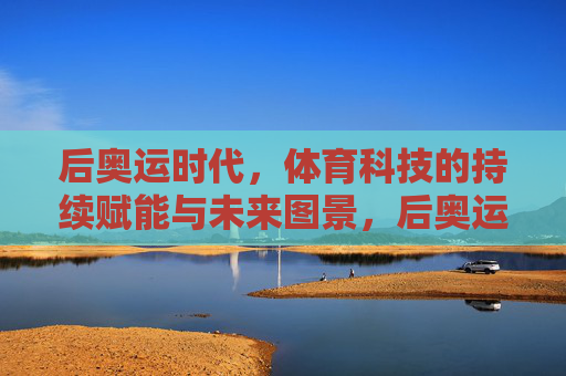 后奥运时代，体育科技的持续赋能与未来图景，后奥运时代体育科技的持续赋能与未来图景
