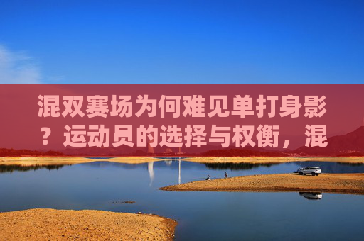 混双赛场为何难见单打身影？运动员的选择与权衡，混双赛场为何难见单打身影？运动员的选择与权衡