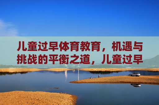 儿童过早体育教育，机遇与挑战的平衡之道，儿童过早体育教育，机遇与挑战的平衡之道