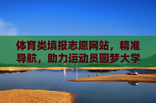 体育类填报志愿网站，精准导航，助力运动员圆梦大学，体育志愿精准导航，助力运动员圆梦大学